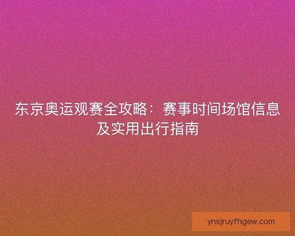 东京奥运观赛全攻略：赛事时间场馆信息及实用出行指南