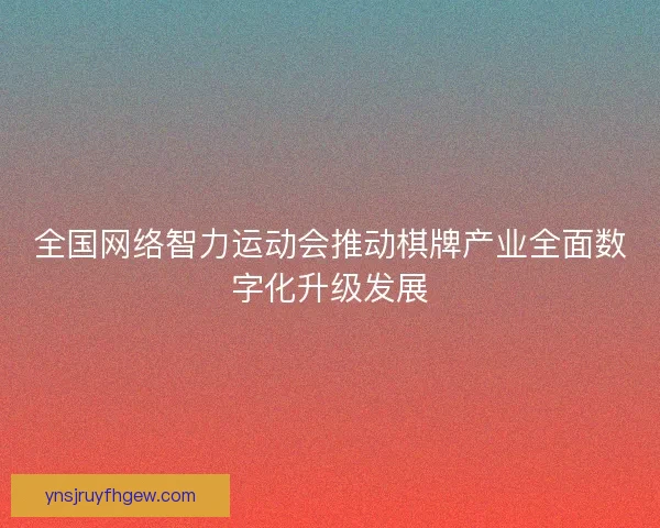 全国网络智力运动会推动棋牌产业全面数字化升级发展