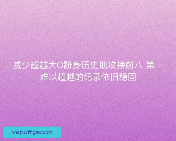 威少超越大O跻身历史助攻榜前八 第一难以超越的纪录依旧稳固