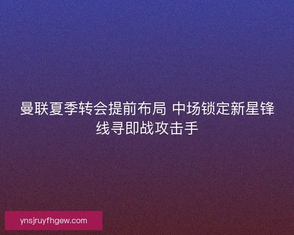 曼联夏季转会提前布局 中场锁定新星锋线寻即战攻击手
