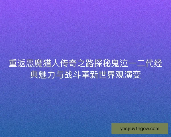 重返恶魔猎人传奇之路探秘鬼泣一二代经典魅力与战斗革新世界观演变