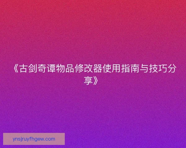 《古剑奇谭物品修改器使用指南与技巧分享》