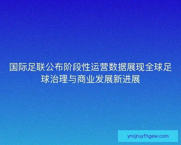 国际足联公布阶段性运营数据展现全球足球治理与商业发展新进展
