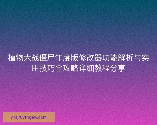 植物大战僵尸年度版修改器功能解析与实用技巧全攻略详细教程分享